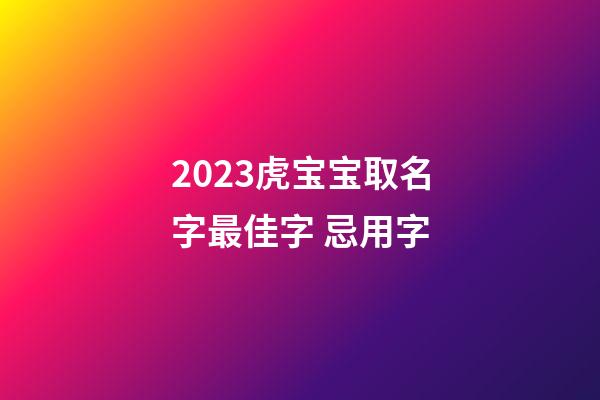 2023虎宝宝取名字最佳字 忌用字